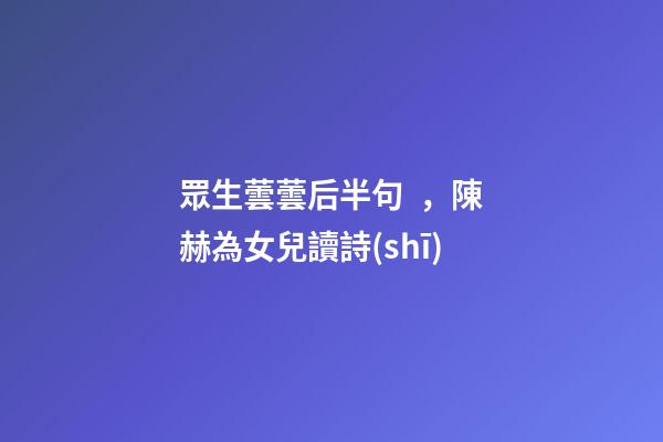 眾生蕓蕓后半句，陳赫為女兒讀詩(shī)-第1張-觀點(diǎn)-玄機(jī)派